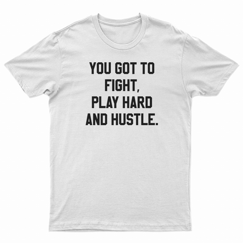 You Got To Fight Play Hard And Hustle T-Shirt