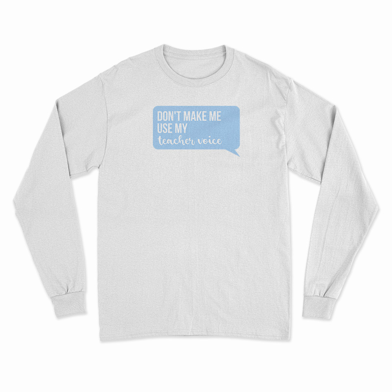 Don't Make Me Use My Teacher Voice Long Sleeve T-Shirt