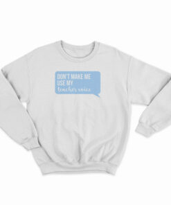Don't Make Me Use My Teacher Voice Sweatshirt