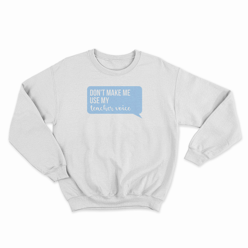 Don't Make Me Use My Teacher Voice Sweatshirt
