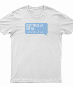 Don't Make Me Use My Teacher Voice T-Shirt