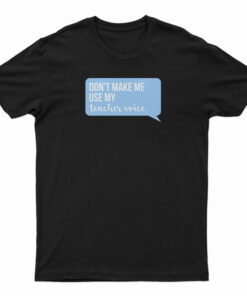 Don't Make Me Use My Teacher Voice T-Shirt