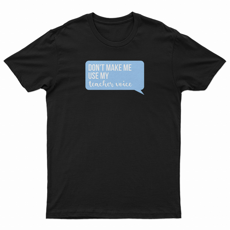 Don't Make Me Use My Teacher Voice T-Shirt