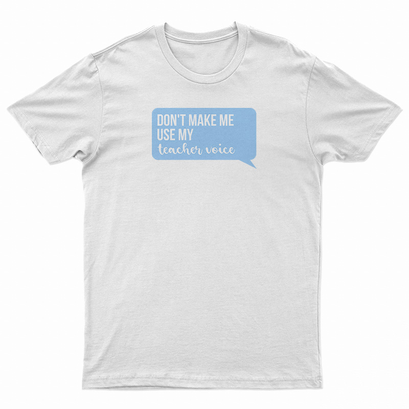 Don't Make Me Use My Teacher Voice T-Shirt