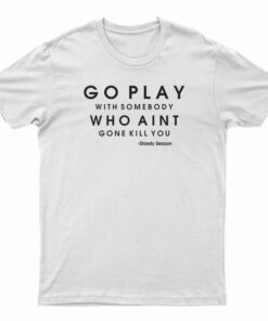 Go Play With Somebody Who Ain't Gonna Kill You T-Shirt