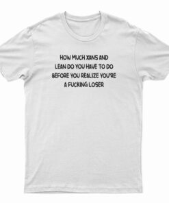 How Much Xans And Lean Do You Have To Do T-Shirt