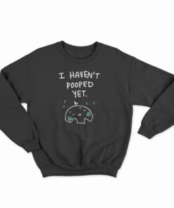I Haven't Pooped Yet Sweatshirt
