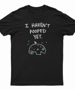 I Haven't Pooped Yet T-Shirt