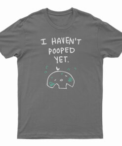 I Haven't Pooped Yet T-Shirt