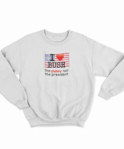 I Love Bush The Pussy Not The President Sweatshirt