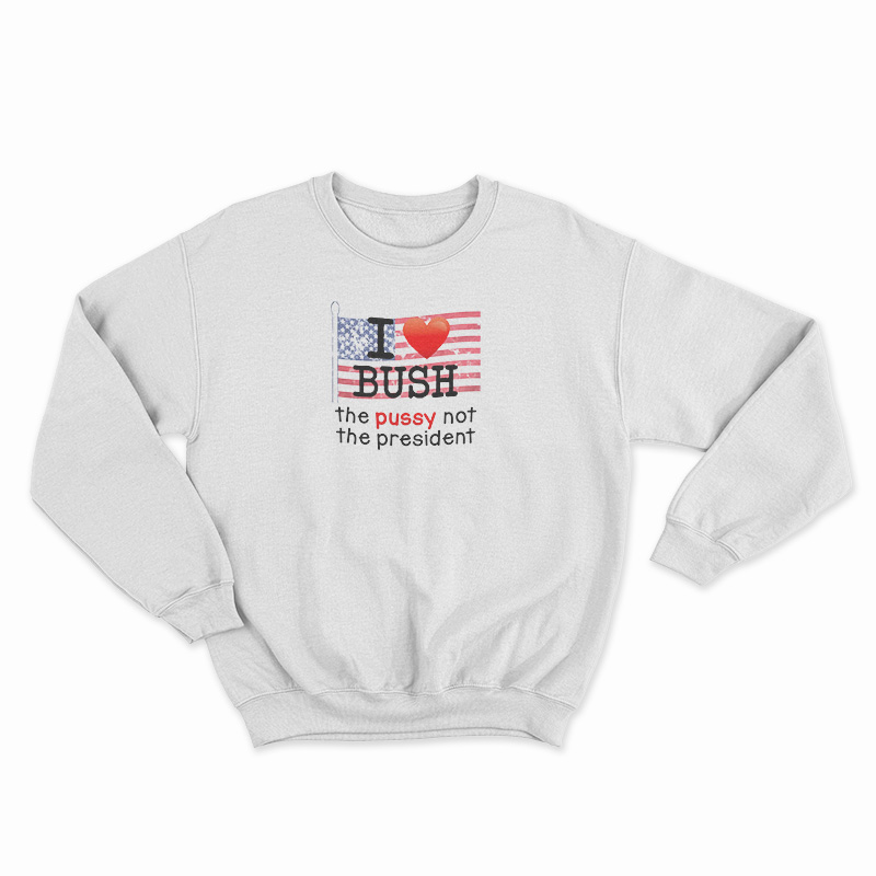 I Love Bush The Pussy Not The President Sweatshirt