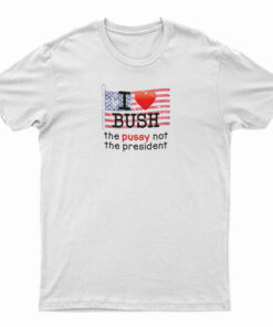 I Love Bush The Pussy Not The President T-Shirt