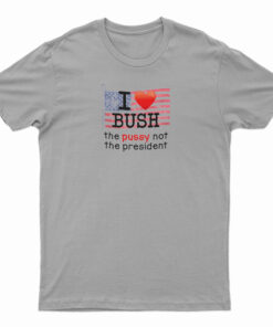 I Love Bush The Pussy Not The President T-Shirt