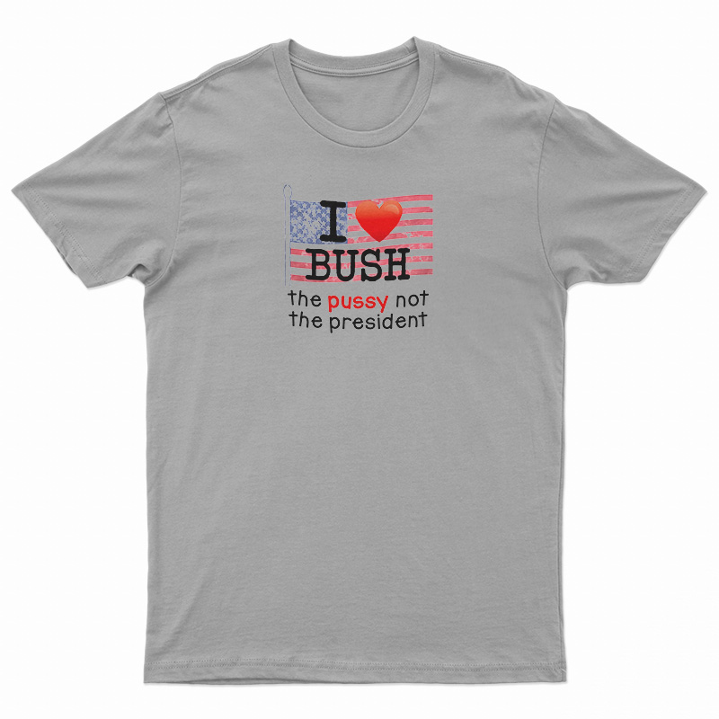 I Love Bush The Pussy Not The President T-Shirt