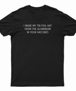 I Made My Tin Foil Hat From The Aluminum In Your Vaccines T-Shirt