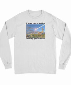 I Was Born In The Wrong Generation Long Sleeve T-Shirt