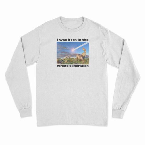I Was Born In The Wrong Generation Long Sleeve T-Shirt