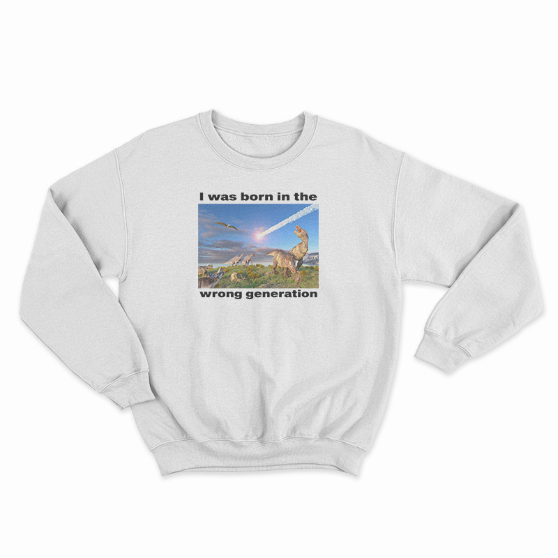 I Was Born In The Wrong Generation Sweatshirt