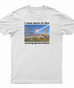I Was Born In The Wrong Generation T-Shirt