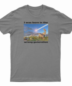 I Was Born In The Wrong Generation T-Shirt