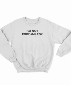 I’m Not Rory McILRoy Sweatshirt
