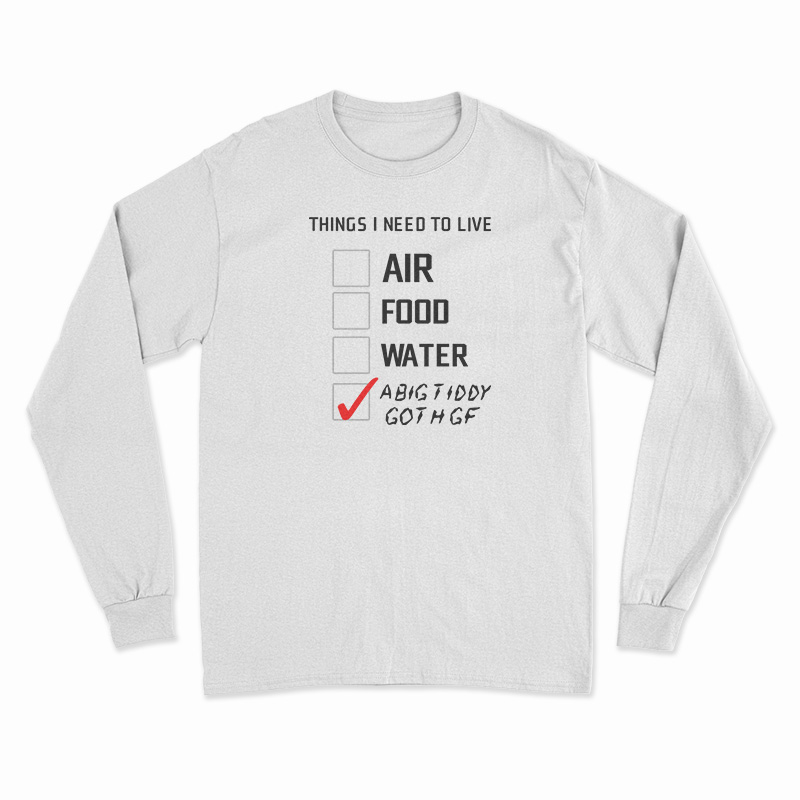 Things I Need To Live A Big Tiddy Goth Gf Long Sleeve T-Shirt