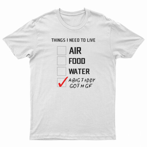 Things I Need To Live A Big Tiddy Goth Gf T-Shirt