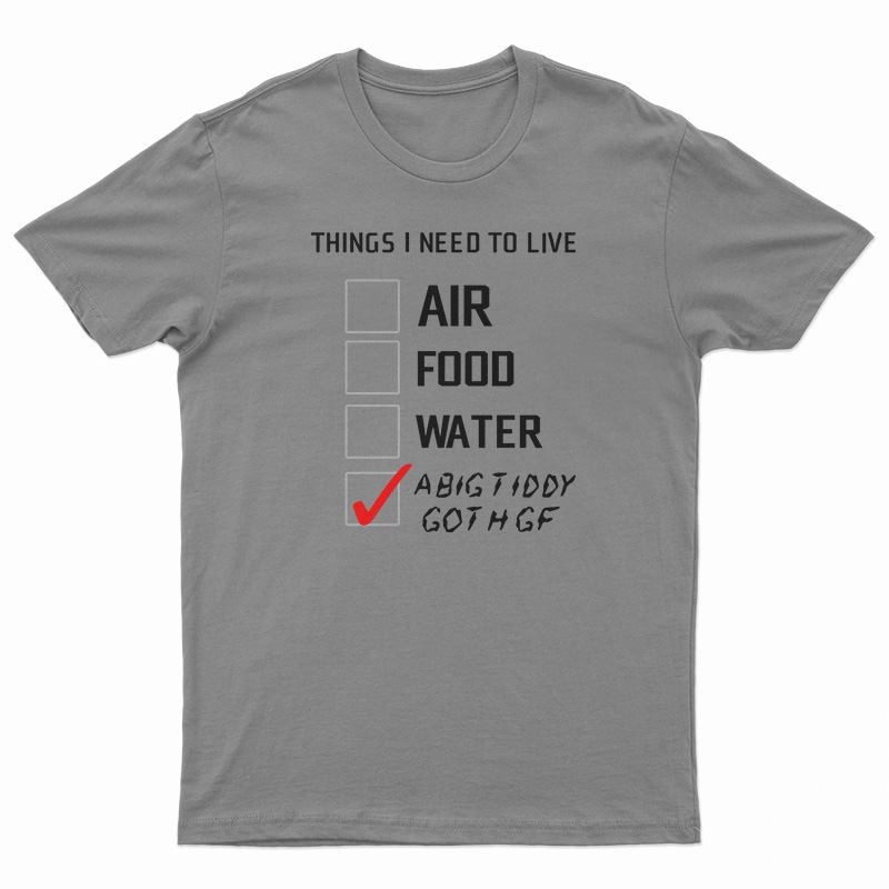 Things I Need To Live A Big Tiddy Goth Gf T-Shirt
