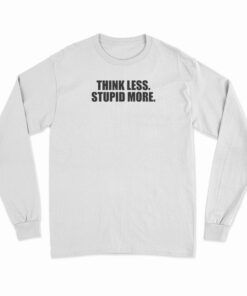 Think Less Stupid More Long Sleeve T-Shirt