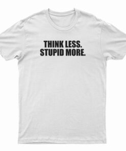 Think Less Stupid More T-Shirt