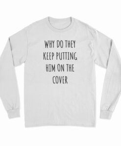 Why Do They Keep Putting Him On The Cover Long Sleeve T-Shirt