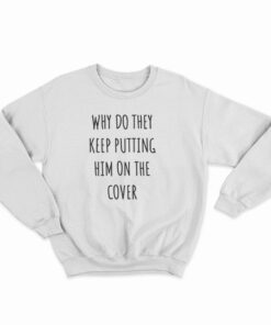 Why Do They Keep Putting Him On The Cover Sweatshirt