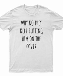 Why Do They Keep Putting Him On The Cover T-Shirt