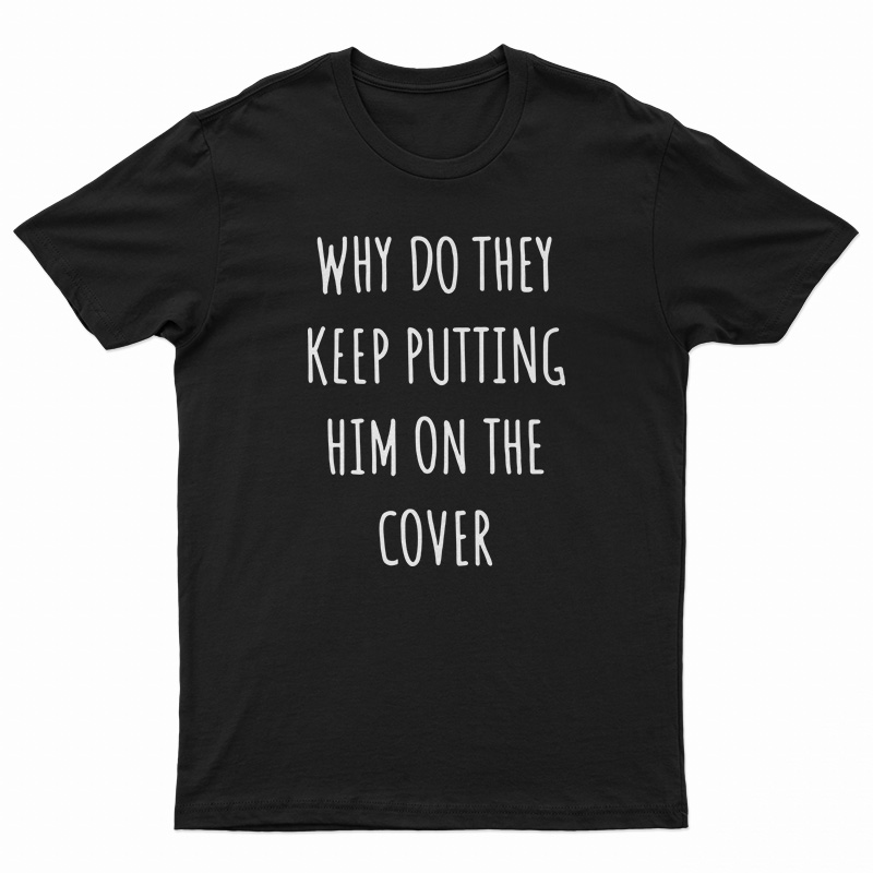 Why Do They Keep Putting Him On The Cover T-Shirt