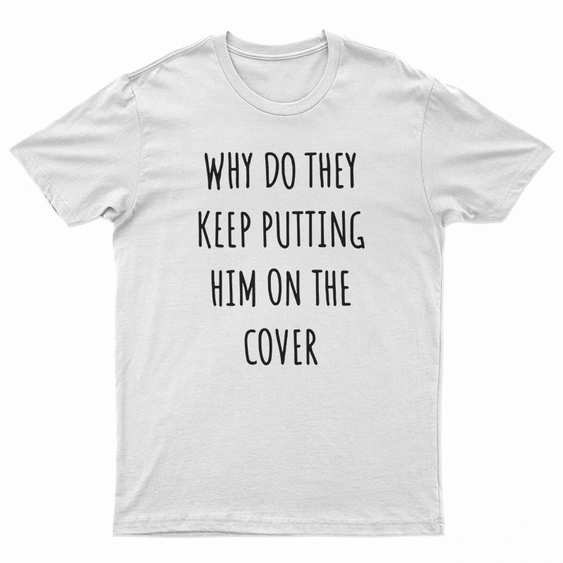 Why Do They Keep Putting Him On The Cover T-Shirt
