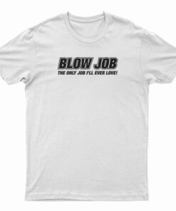 Blow Job The Only Job I'll Ever Love T-Shirt