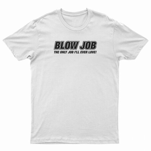 Blow Job The Only Job I'll Ever Love T-Shirt