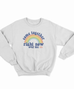 Come Together Right Now Over Me Rainbow Sweatshirt