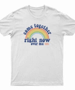 Come Together Right Now Over Me Rainbow T-Shirt