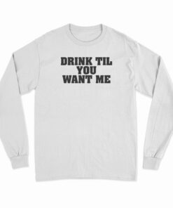 Drink Til You Want Me Long Sleeve T-Shirt