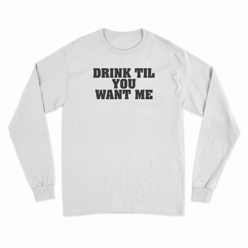 Drink Til You Want Me Long Sleeve T-Shirt
