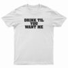 Drink Til You Want Me T-Shirt