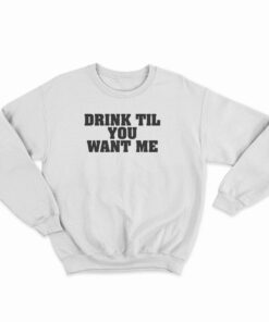 Drink Til You Want Me Sweatshirt