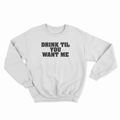 Drink Til You Want Me Sweatshirt