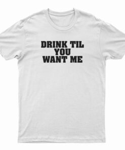 Drink Til You Want Me T-Shirt