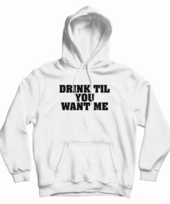 Drink Til You Want Me Hoodie