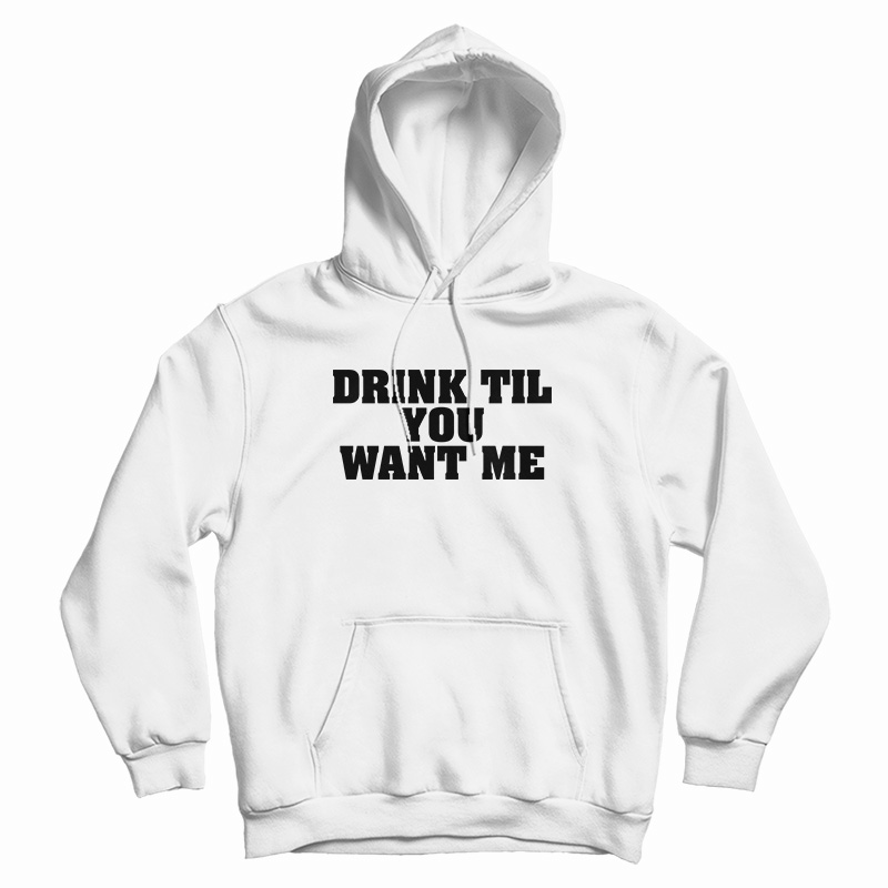 Drink Til You Want Me Hoodie
