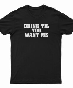 Drink Til You Want Me T-Shirt
