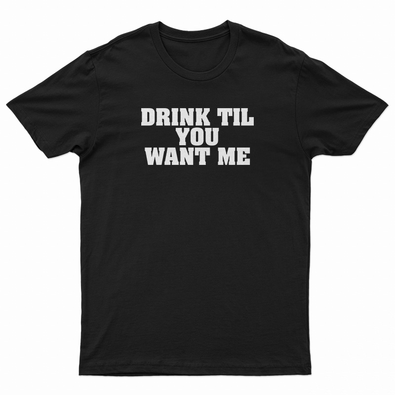 Drink Til You Want Me T-Shirt