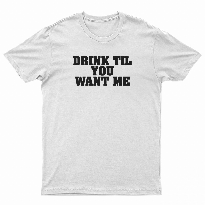Drink Til You Want Me T-Shirt